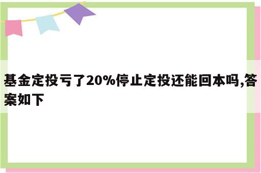 基金定投亏了20%停止定投还能回本吗,答案如下