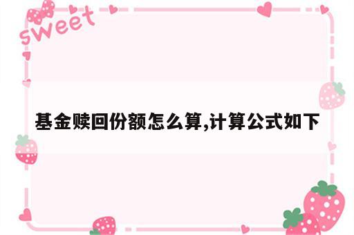 基金赎回份额怎么算,计算公式如下