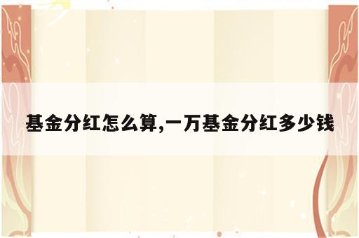 基金分红怎么算,一万基金分红多少钱