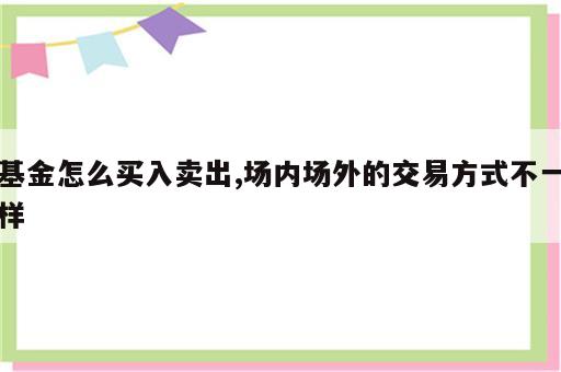 基金怎么买入卖出,场内场外的交易方式不一样