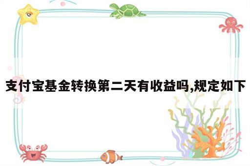 支付宝基金转换第二天有收益吗,规定如下
