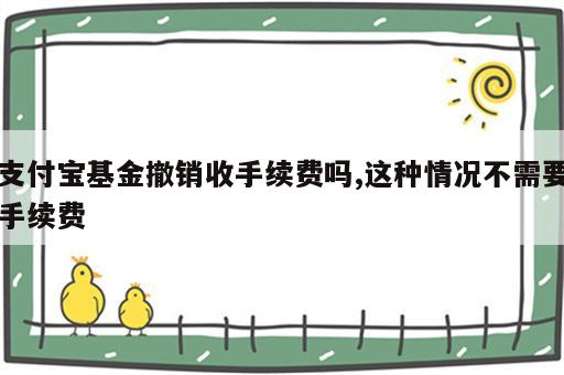 支付宝基金撤销收手续费吗,这种情况不需要手续费