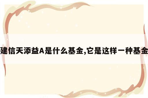 建信天添益A是什么基金,它是这样一种基金