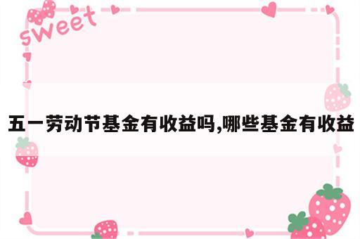 五一劳动节基金有收益吗,哪些基金有收益