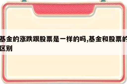 基金的涨跌跟股票是一样的吗,基金和股票的区别