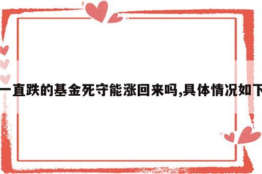 一直跌的基金死守能涨回来吗,具体情况如下