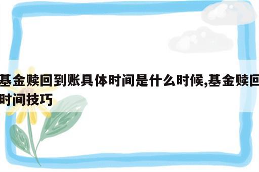 基金赎回到账具体时间是什么时候,基金赎回时间技巧