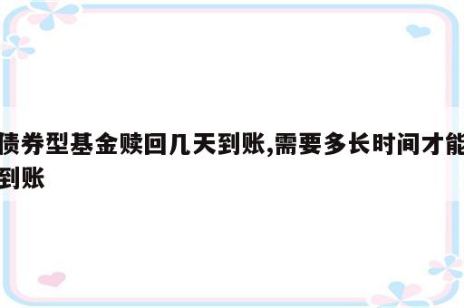 债券型基金赎回几天到账,需要多长时间才能到账