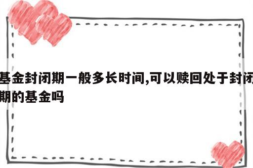 基金封闭期一般多长时间,可以赎回处于封闭期的基金吗