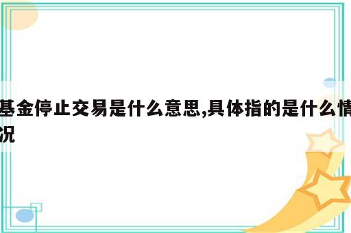 基金停止交易是什么意思,具体指的是什么情况