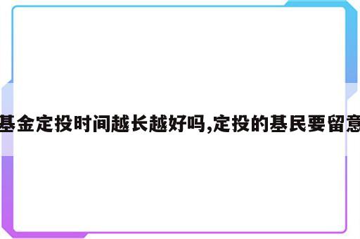 基金定投时间越长越好吗,定投的基民要留意