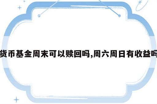 货币基金周末可以赎回吗,周六周日有收益吗