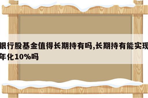 银行股基金值得长期持有吗,长期持有能实现年化10%吗