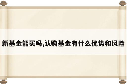 新基金能买吗,认购基金有什么优势和风险