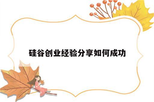 硅谷创业经验分享如何成功