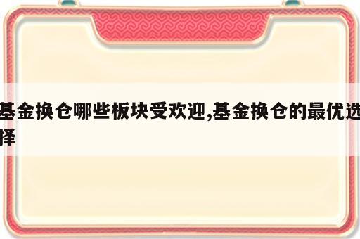 基金换仓哪些板块受欢迎,基金换仓的最优选择