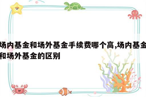 场内基金和场外基金手续费哪个高,场内基金和场外基金的区别