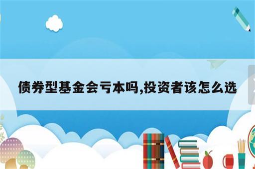 债券型基金会亏本吗,投资者该怎么选