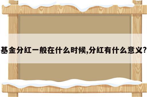 基金分红一般在什么时候,分红有什么意义?