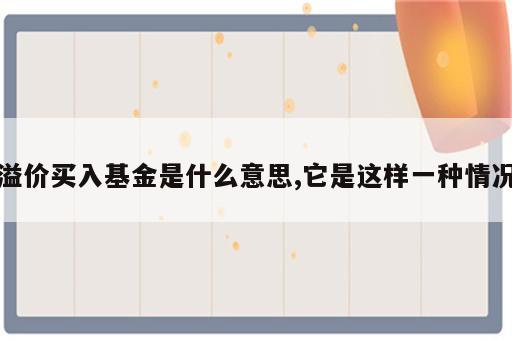 溢价买入基金是什么意思,它是这样一种情况