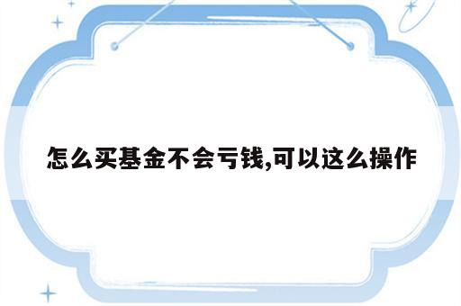 怎么买基金不会亏钱,可以这么操作