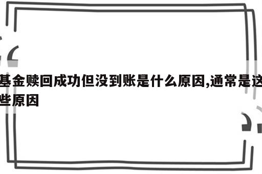 基金赎回成功但没到账是什么原因,通常是这些原因