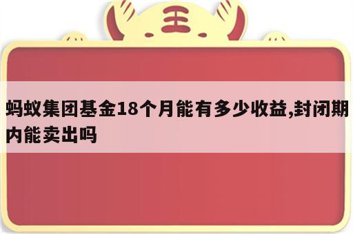 蚂蚁集团基金18个月能有多少收益,封闭期内能卖出吗