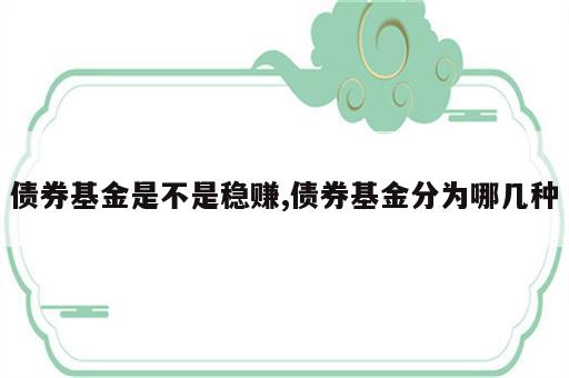 债券基金是不是稳赚,债券基金分为哪几种