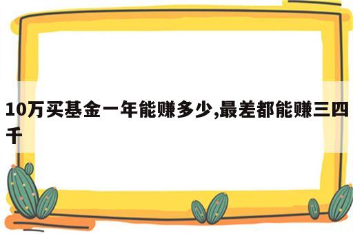 10万买基金一年能赚多少,最差都能赚三四千
