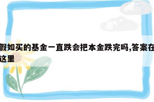 假如买的基金一直跌会把本金跌完吗,答案在这里