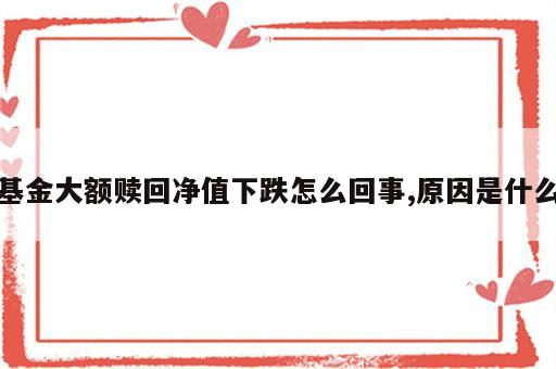 基金大额赎回净值下跌怎么回事,原因是什么