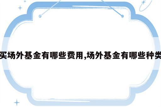 买场外基金有哪些费用,场外基金有哪些种类