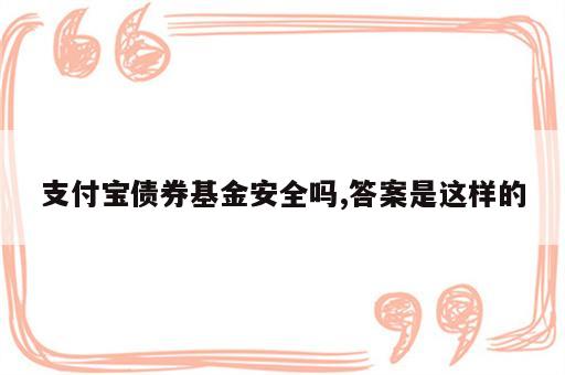 支付宝债券基金安全吗,答案是这样的