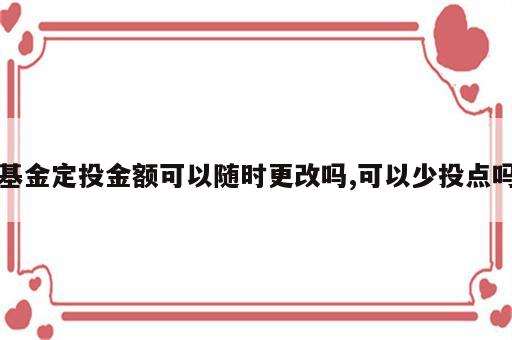 基金定投金额可以随时更改吗,可以少投点吗