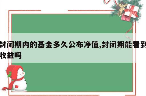 封闭期内的基金多久公布净值,封闭期能看到收益吗