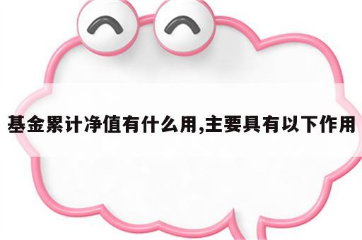 基金累计净值有什么用,主要具有以下作用