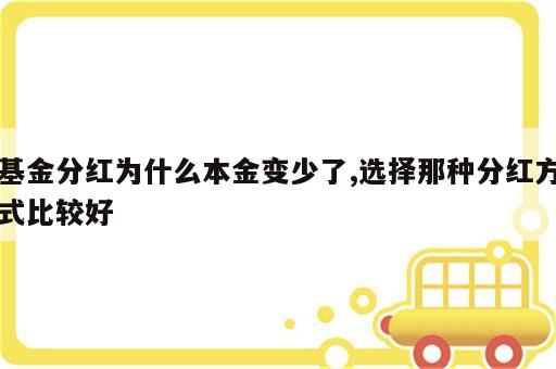 基金分红为什么本金变少了,选择那种分红方式比较好