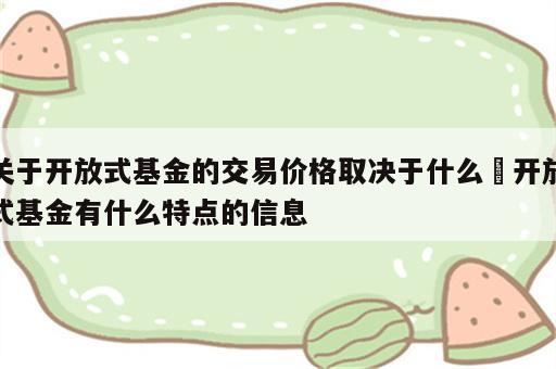 关于开放式基金的交易价格取决于什么 开放式基金有什么特点的信息