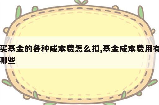 买基金的各种成本费怎么扣,基金成本费用有哪些