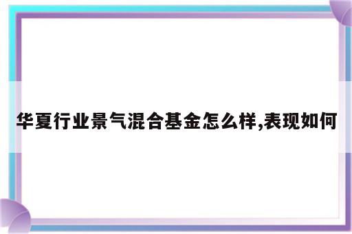 华夏行业景气混合基金怎么样,表现如何