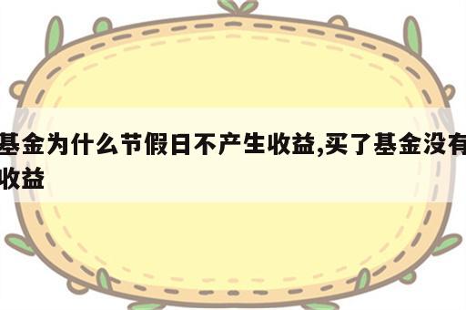 基金为什么节假日不产生收益,买了基金没有收益