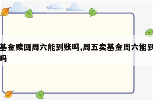 基金赎回周六能到账吗,周五卖基金周六能到吗
