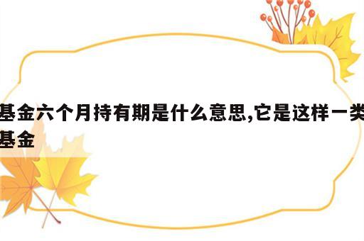 基金六个月持有期是什么意思,它是这样一类基金