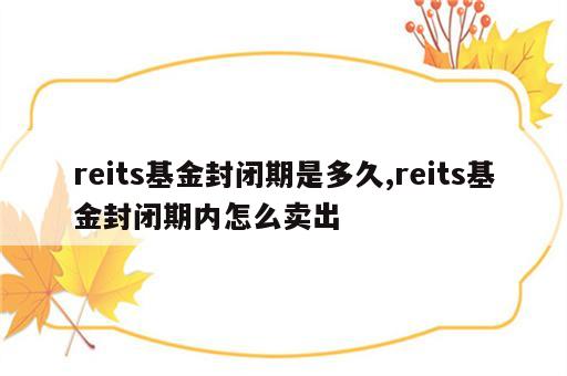 reits基金封闭期是多久,reits基金封闭期内怎么卖出