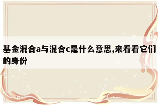 基金混合a与混合c是什么意思,来看看它们的身份