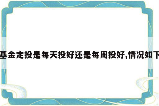 基金定投是每天投好还是每周投好,情况如下