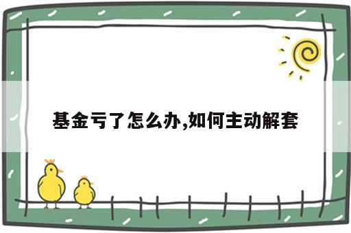 基金亏了怎么办,如何主动解套
