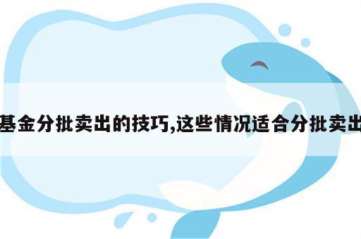 基金分批卖出的技巧,这些情况适合分批卖出