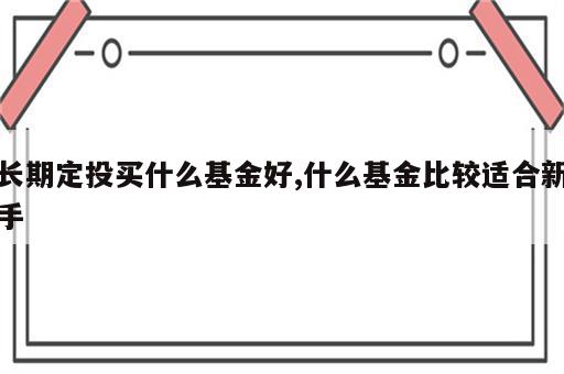 长期定投买什么基金好,什么基金比较适合新手
