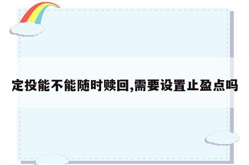 定投能不能随时赎回,需要设置止盈点吗